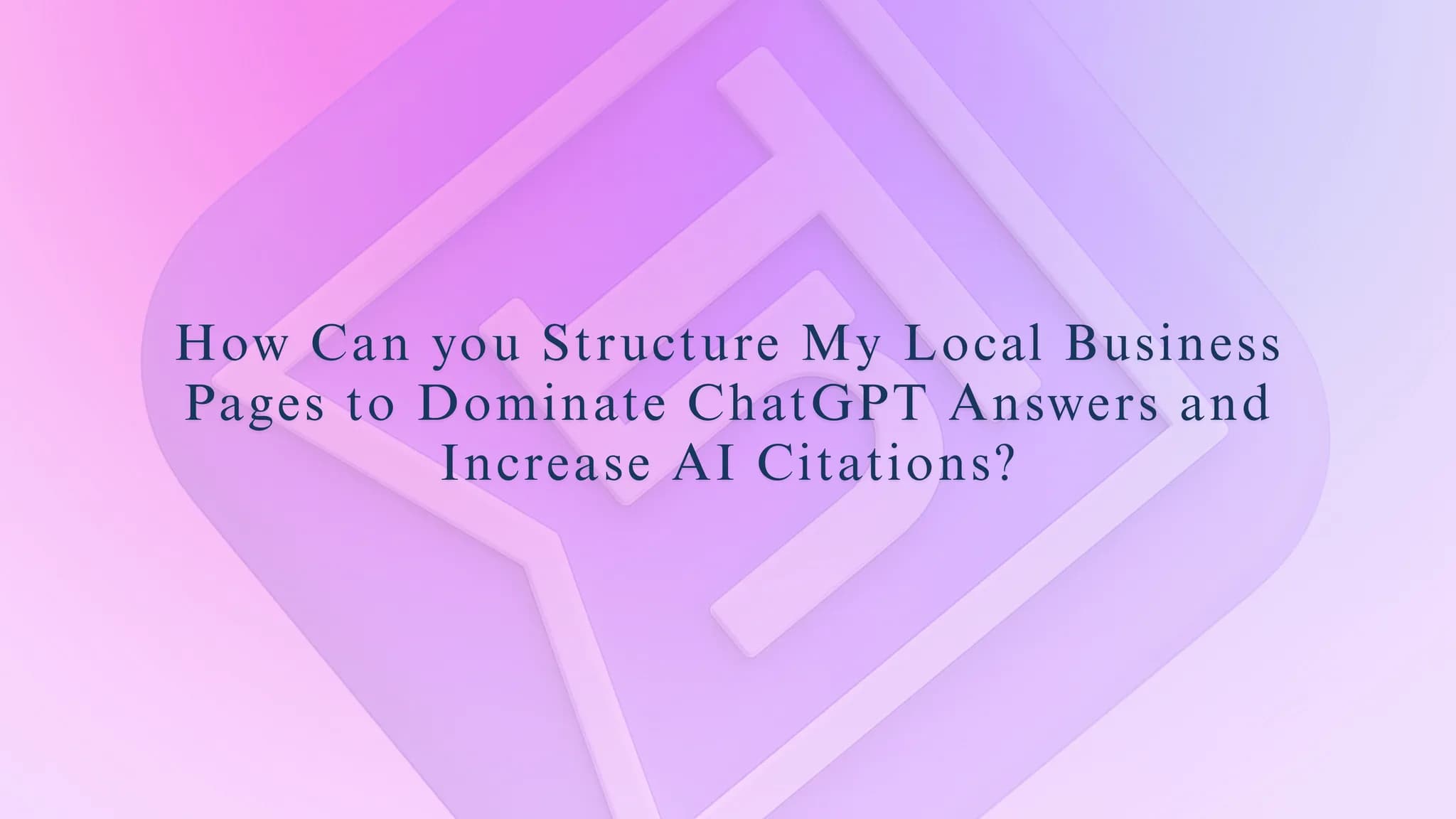How Can you Structure My Local Business Pages to Dominate ChatGPT Answers?